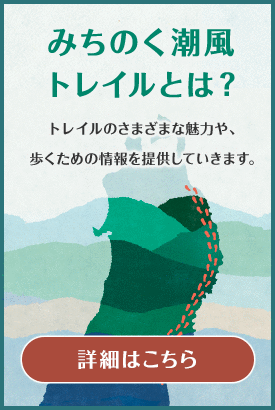 みちのく潮風トレイルとは? トレイルのさまざまな魅力や、歩くための情報を提供していきます。 詳細はこちら